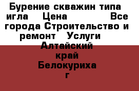 Бурение скважин типа “игла“ › Цена ­ 13 000 - Все города Строительство и ремонт » Услуги   . Алтайский край,Белокуриха г.